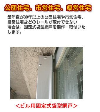 <ビル用固定式袋型網戸>公団住宅・市営住宅・県営住宅なd逐年数が30年以上の公団住宅や市営住宅、県営住宅などのレールが取付できない場合は、固定式袋型網戸を製作・取付いたします。